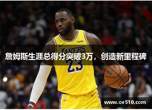 詹姆斯生涯总得分突破3万，创造新里程碑