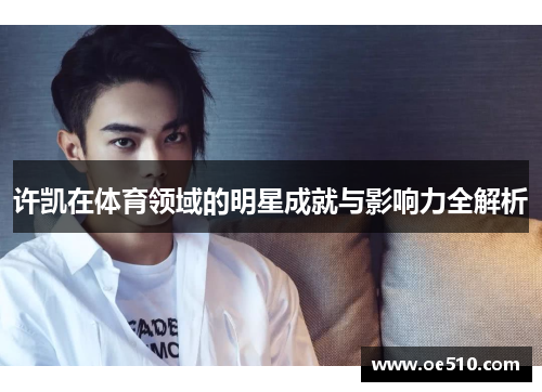 许凯在体育领域的明星成就与影响力全解析
