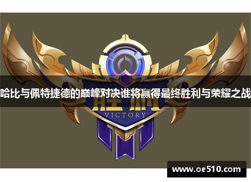哈比与佩特捷德的巅峰对决谁将赢得最终胜利与荣耀之战