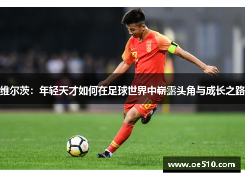 维尔茨：年轻天才如何在足球世界中崭露头角与成长之路