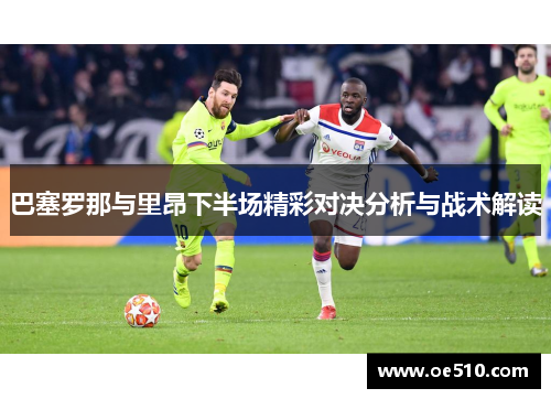 巴塞罗那与里昂下半场精彩对决分析与战术解读