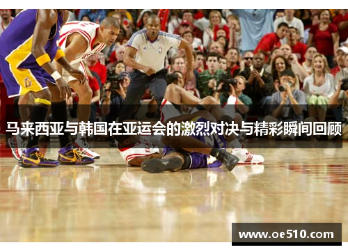马来西亚与韩国在亚运会的激烈对决与精彩瞬间回顾